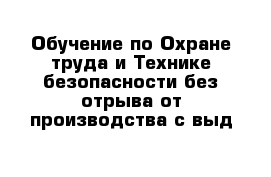 Обучение по Охране труда и Технике безопасности без отрыва от производства с выд